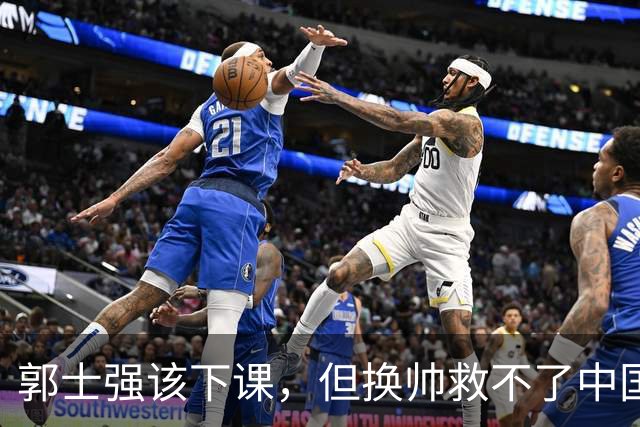 郭士强该下课，但换帅救不了中国男篮！再好的教练也难改先天短板